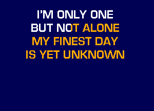 I'M ONLY ONE
BUT NOT ALONE
MY FINEST DAY

IS YET UNKNOWN