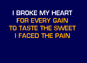 I BROKE MY HEART
FOR EVERY GAIN
T0 TASTE THE SWEET
I FACED THE PAIN