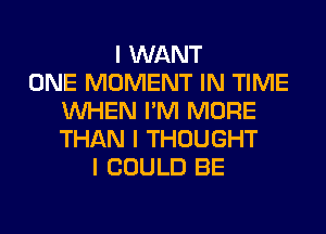 I WANT
ONE MOMENT IN TIME
INHEN I'M MORE
THAN I THOUGHT
I COULD BE
