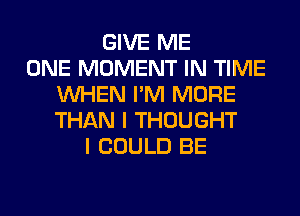 GIVE ME
ONE MOMENT IN TIME
WHEN I'M MORE
THAN I THOUGHT
I COULD BE