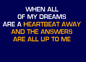 WHEN ALL
OF MY DREAMS
ARE A HEARTBEAT AWAY
AND THE ANSWERS
ARE ALL UP TO ME