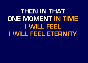 THEN IN THAT
ONE MOMENT IN TIME
I WILL FEEL
I WILL FEEL ETERNITY