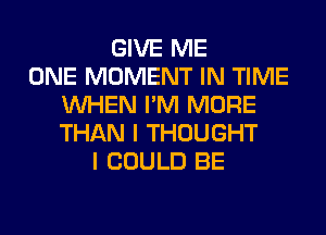 GIVE ME
ONE MOMENT IN TIME
WHEN I'M MORE
THAN I THOUGHT
I COULD BE