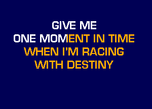 GIVE ME
ONE MOMENT IN TIME
WHEN I'M RACING

IMTH DESTINY