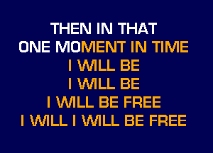 THEN IN THAT
ONE MOMENT IN TIME
I INILL BE
I INILL BE
I INILL BE FREE
I INILL I INILL BE FREE