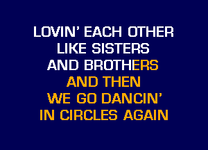 LOVIN' EACH OTHER
LIKE SISTERS
AND BROTHERS
AND THEN
WE GO DANCIN'
IN CIRCLES AGAIN

g