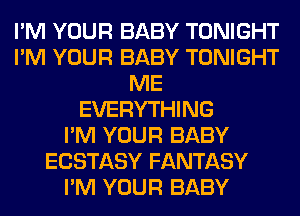 I'M YOUR BABY TONIGHT
I'M YOUR BABY TONIGHT
ME
EVERYTHING
I'M YOUR BABY
ECSTASY FANTASY
I'M YOUR BABY