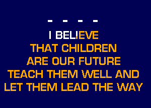 I BELIEVE
THAT CHILDREN
ARE OUR FUTURE
TEACH THEM WELL AND
LET THEM LEAD THE WAY