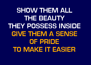 SHOW THEM ALL
THE BEAUTY
THEY POSSESS INSIDE
GIVE THEM A SENSE
0F PRIDE
TO MAKE IT EASIER