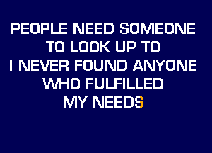 PEOPLE NEED SOMEONE
TO LOOK UP TO
I NEVER FOUND ANYONE
WHO FULFILLED
MY NEEDS