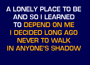 A LONELY PLACE TO BE
AND SO I LEARNED
T0 DEPEND ON ME

I DECIDED LONG AGO
NEVER T0 WALK
IN ANYONE'S SHADOW