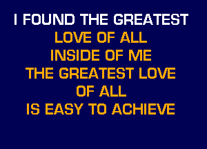 I FOUND THE GREATEST
LOVE OF ALL
INSIDE OF ME

THE GREATEST LOVE
OF ALL
IS EASY TO ACHIEVE