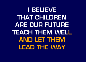 I BELIEVE
THAT CHILDREN
ARE OUR FUTURE
TEACH THEM WELL
AND LET THEM
LEAD THE WAY