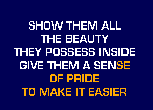 SHOW THEM ALL
THE BEAUTY
THEY POSSESS INSIDE
GIVE THEM A SENSE
0F PRIDE
TO MAKE IT EASIER
