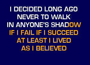I DECIDED LONG AGO
NEVER T0 WALK
IN ANYONE'S SHADOW
IF I FAIL IF I SUCCEED
AT LEAST I LIVED
AS I BELIEVED