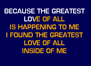 BECAUSE THE GREATEST
LOVE OF ALL
IS HAPPENING TO ME
I FOUND THE GREATEST
LOVE OF ALL
INSIDE OF ME