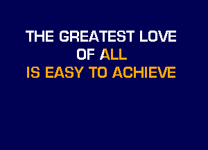 THE GREATEST LOVE
OF ALL
IS EASY TO ACHIEVE
