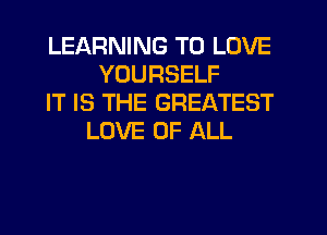 LEARNING TO LOVE
YOURSELF
IT IS THE GREATEST
LOVE OF ALL
