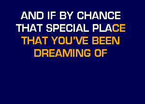 AND IF BY CHANCE
THAT SPECIAL PLACE
THAT YOU'VE BEEN
DREAMING 0F