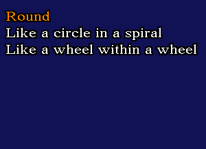 Round
Like a circle in a spiral
Like a wheel within a wheel