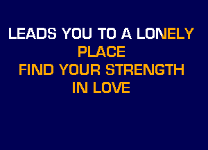 LEADS YOU TO A LONELY
PLACE
FIND YOUR STRENGTH
IN LOVE