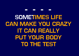SOMETIMES LIFE
CAN MAKE YOU CRAZY
IT CAN REALLY
PUT YOUR BODY
TO THE TEST