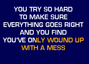 YOU TRY SO HARD
TO MAKE SURE
EVERYTHING GOES RIGHT
AND YOU FIND
YOU'VE ONLY WOUND UP
WITH A MESS