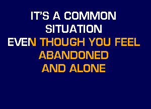 ITS A COMMON
SITUATION
EVEN THOUGH YOU FEEL
ABANDONED
AND ALONE
