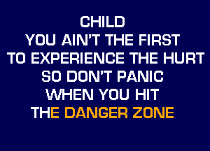 CHILD
YOU AIN'T THE FIRST
TO EXPERIENCE THE HURT
SO DON'T PANIC
WHEN YOU HIT
THE DANGER ZONE