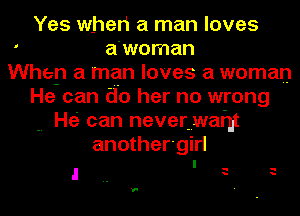 Yes when a man loves
' a'woman
When a man loves a woman
He can do her no wrong
. He can neverwwaqt

another'girl

I -
I -

M