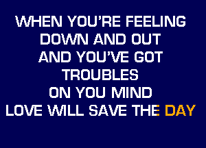 WHEN YOU'RE FEELING
DOWN AND OUT
AND YOU'VE GOT

TROUBLES
ON YOU MIND
LOVE WILL SAVE THE DAY