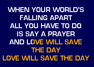 WHEN YOUR WORLD'S
FALLING APART
ALL YOU HAVE TO DO
IS SAY A PRAYER
AND LOVE WILL SAVE
THE DAY
LOVE WILL SAVE THE DAY