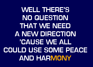 WELL THERE'S
N0 QUESTION
THAT WE NEED
A NEW DIRECTION
'CAUSE WE ALL
COULD USE SOME PEACE
AND HARMONY
