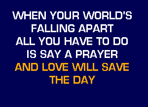 WHEN YOUR WORLD'S
FALLING APART
ALL YOU HAVE TO DO
IS SAY A PRAYER
AND LOVE WILL SAVE
THE DAY