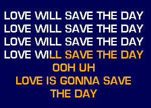 LOVE WILL SAVE THE DAY
LOVE WILL SAVE THE DAY
LOVE WILL SAVE THE DAY
LOVE WILL SAVE THE DAY
00H UH
LOVE IS GONNA SAVE
THE DAY