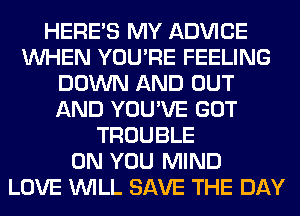 HERES MY ADVICE
WHEN YOU'RE FEELING
DOWN AND OUT
AND YOU'VE GOT
TROUBLE
ON YOU MIND
LOVE WILL SAVE THE DAY