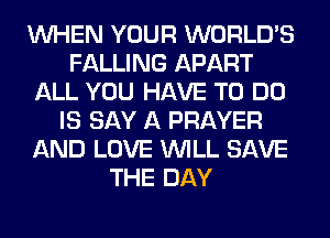 WHEN YOUR WORLD'S
FALLING APART
ALL YOU HAVE TO DO
IS SAY A PRAYER
AND LOVE WILL SAVE
THE DAY