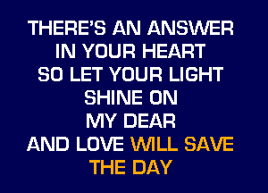 THERE'S AN ANSWER
IN YOUR HEART
SO LET YOUR LIGHT
SHINE ON
MY DEAR
AND LOVE WILL SAVE
THE DAY