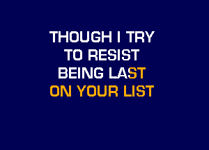 THOUGH I TRY
TO RESIST
BEING LAST

ON YOUR LIST