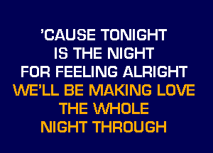 'CAUSE TONIGHT
IS THE NIGHT
FOR FEELING ALRIGHT
WE'LL BE MAKING LOVE
THE WHOLE
NIGHT THROUGH