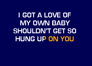 I GOT A LOVE OF
MY OWN BABY
SHDULDN'T GET SO

HUNG UP ON YOU