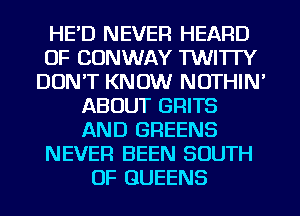 HE'D NEVER HEARD
OF CONWAY TWI'ITY
DON'T KNOW NOTHIN'
ABOUT GRITS
AND GREENS
NEVER BEEN SOUTH
OF QUEENS