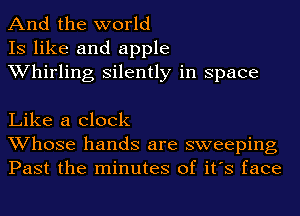 And the world
IS like and apple
Whirling silently in space

Like a clock
Whose hands are sweeping
Past the minutes of it's face