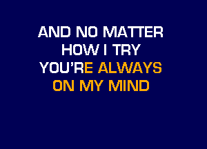 AND NO MATTER
HOWI TRY
YOU'RE ALWAYS

ON MY MIND