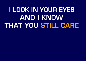 I LOOK IN YOUR EYES
AND I KNOW
THAT YOU STILL CARE