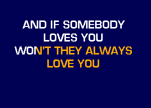 AND IF SOMEBODY
LOVES YOU
WON'T THEY ALWAYS

LOVE YOU