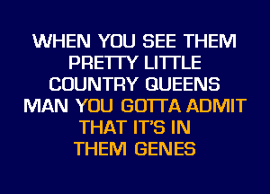 WHEN YOU SEE THEM
PRE'ITY LI'ITLE
COUNTRY QUEENS
MAN YOU GO'ITA ADMIT
THAT IT'S IN
THEM GENES