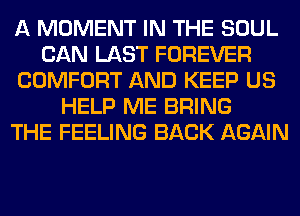 A MOMENT IN THE SOUL
CAN LAST FOREVER
COMFORT AND KEEP US
HELP ME BRING
THE FEELING BACK AGAIN