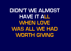 DIDMT WE ALMOST
HAVE IT ALL
WHEN LOVE

WAS ALL WE HAD
WORTH GIVING