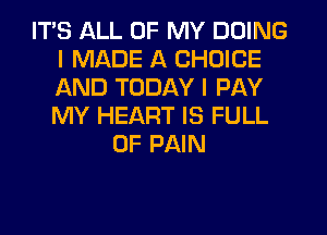 ITS ALL OF MY DOING
I MADE A CHOICE
AND TODAY I PAY
MY HEART IS FULL

OF PAIN